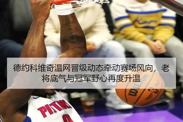 德约科维奇温网晋级动态牵动赛场风向，老将底气与冠军野心再度升温